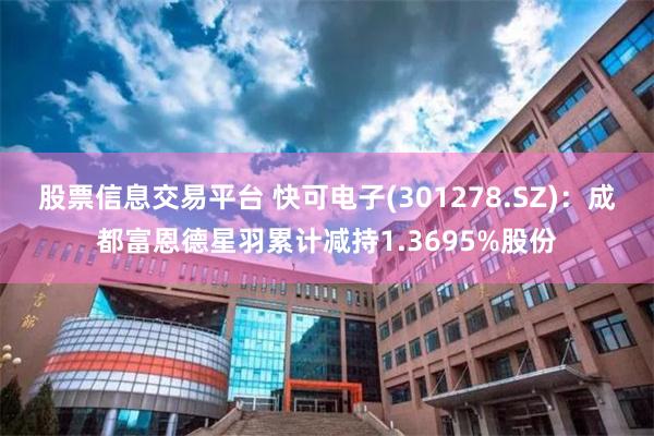 股票信息交易平台 快可电子(301278.SZ)：成都富恩德星羽累计减持1.3695%股份