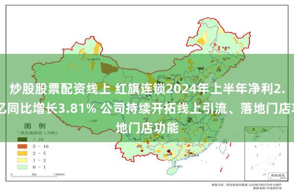 炒股股票配资线上 红旗连锁2024年上半年净利2.67亿同比增长3.81% 公司持续开拓线上引流、落地门店功能