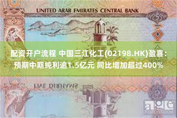配资开户流程 中国三江化工(02198.HK)盈喜：预期中期纯利逾1.5亿元 同比增加超过400%