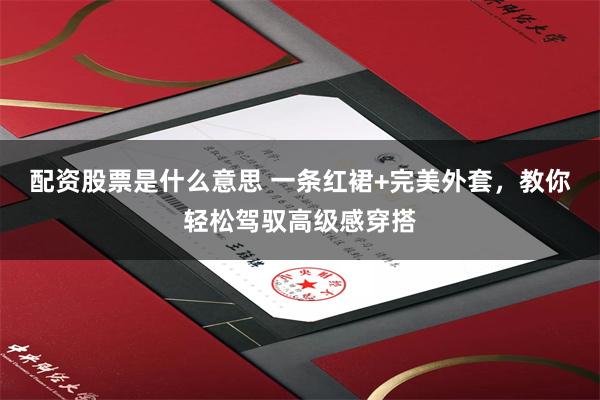 配资股票是什么意思 一条红裙+完美外套，教你轻松驾驭高级感穿搭