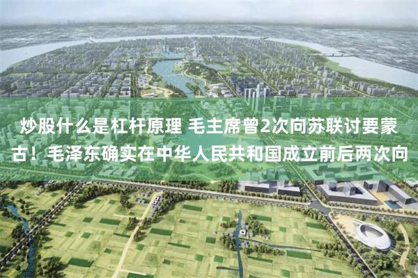 炒股什么是杠杆原理 毛主席曾2次向苏联讨要蒙古！毛泽东确实在中华人民共和国成立前后两次向