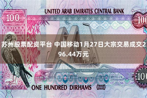 苏州股票配资平台 中国移动1月27日大宗交易成交296.44万元