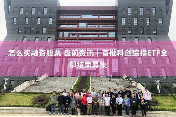 怎么买融资股票 盘前资讯｜首批科创综指ETF全部结束募集