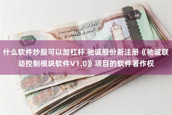 什么软件炒股可以加杠杆 驰诚股份新注册《驰诚联动控制模块软件V1.0》项目的软件著作权