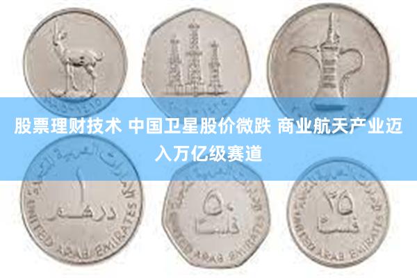 股票理财技术 中国卫星股价微跌 商业航天产业迈入万亿级赛道