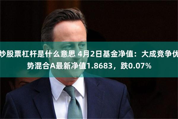 炒股票杠杆是什么意思 4月2日基金净值：大成竞争优势混合A最新净值1.8683，跌0.07%