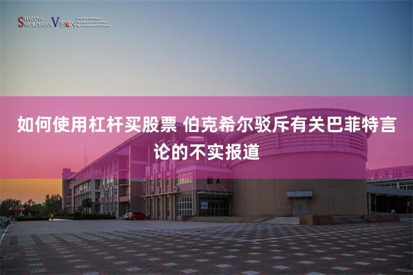 如何使用杠杆买股票 伯克希尔驳斥有关巴菲特言论的不实报道
