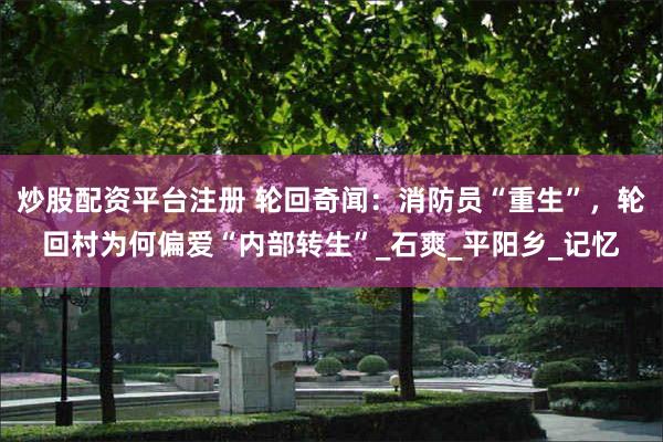 炒股配资平台注册 轮回奇闻：消防员“重生”，轮回村为何偏爱“内部转生”_石爽_平阳乡_记忆