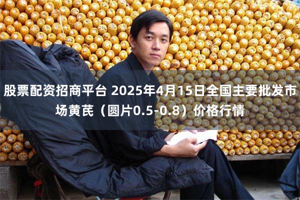 股票配资招商平台 2025年4月15日全国主要批发市场黄芪（圆片0.5-0.8）价格行情