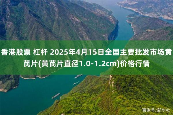 香港股票 杠杆 2025年4月15日全国主要批发市场黄芪片(黄芪片直径1.0-1.2cm)价格行情