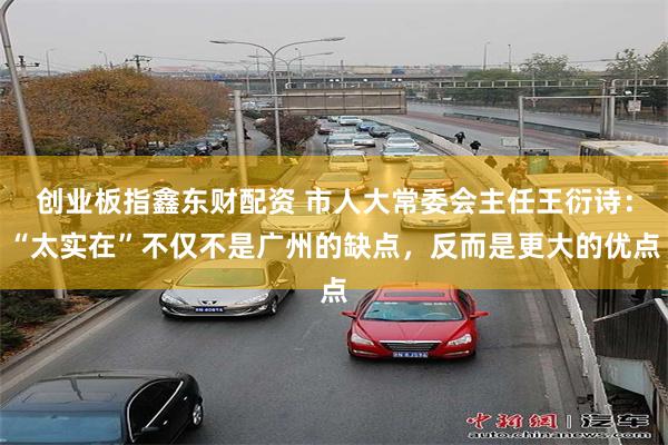 创业板指鑫东财配资 市人大常委会主任王衍诗：“太实在”不仅不是广州的缺点，反而是更大的优点
