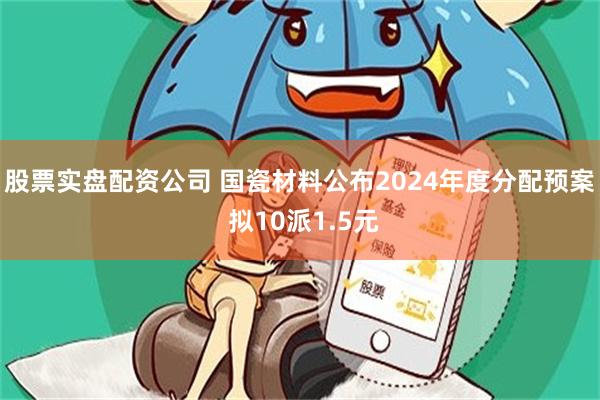 股票实盘配资公司 国瓷材料公布2024年度分配预案 拟10派1.5元