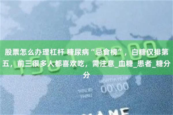 股票怎么办理杠杆 糖尿病“忌食榜”，白糖仅排第五，前三很多人都喜欢吃，需注意_血糖_患者_糖分