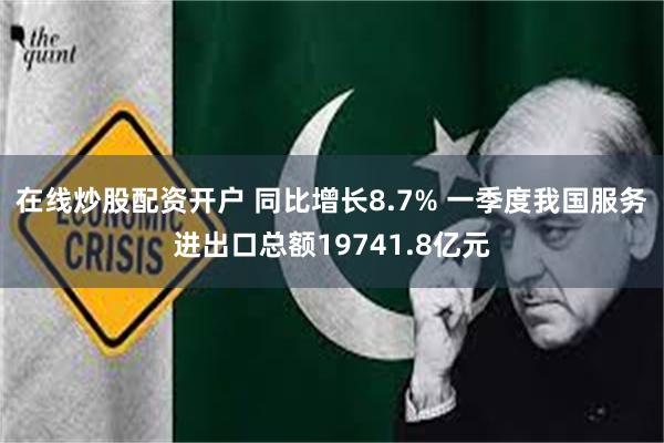 在线炒股配资开户 同比增长8.7% 一季度我国服务进出口总额19741.8亿元