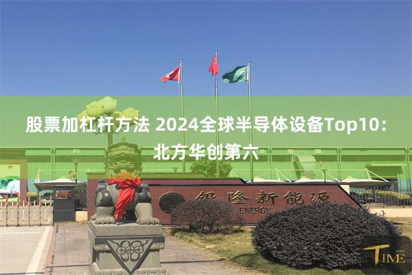 股票加杠杆方法 2024全球半导体设备Top10：北方华创第六