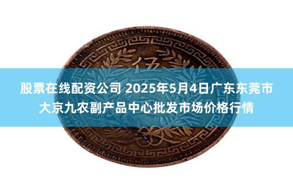 股票在线配资公司 2025年5月4日广东东莞市大京九农副产品中心批发市场价格行情