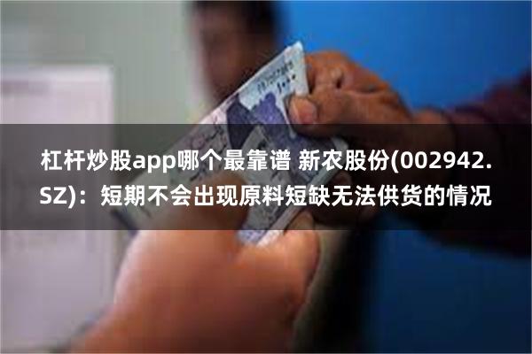 杠杆炒股app哪个最靠谱 新农股份(002942.SZ)：短期不会出现原料短缺无法供货的情况
