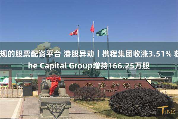 正规的股票配资平台 港股异动丨携程集团收涨3.51% 获The Capital Group增持166.25万股