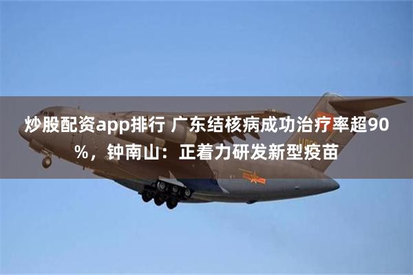 炒股配资app排行 广东结核病成功治疗率超90%，钟南山：正着力研发新型疫苗