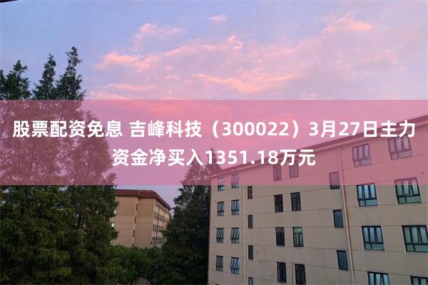 股票配资免息 吉峰科技（300022）3月27日主力资金净买入1351.18万元