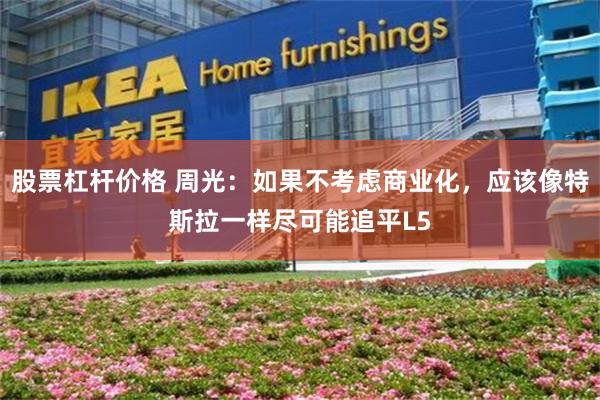 股票杠杆价格 周光：如果不考虑商业化，应该像特斯拉一样尽可能追平L5