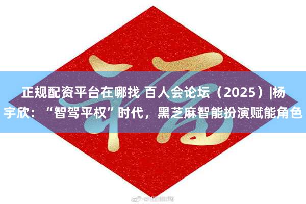 正规配资平台在哪找 百人会论坛（2025）|杨宇欣：“智驾平权”时代，黑芝麻智能扮演赋能角色