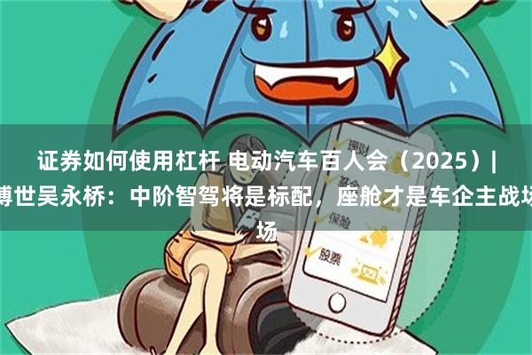 证券如何使用杠杆 电动汽车百人会（2025）|博世吴永桥：中阶智驾将是标配，座舱才是车企主战场