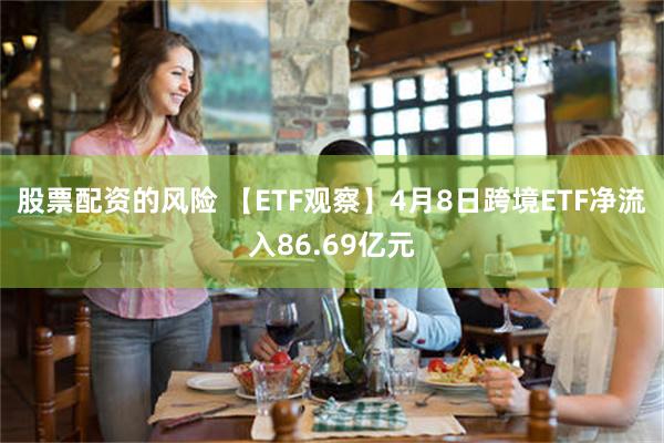 股票配资的风险 【ETF观察】4月8日跨境ETF净流入86.69亿元