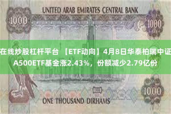在线炒股杠杆平台 【ETF动向】4月8日华泰柏瑞中证A500ETF基金涨2.43%，份额减少2.79亿份