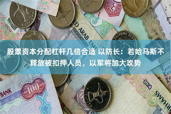 股票资本分配杠杆几倍合适 以防长：若哈马斯不释放被扣押人员，以军将加大攻势