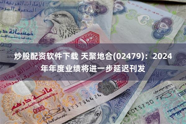 炒股配资软件下载 天聚地合(02479)：2024年年度业绩将进一步延迟刊发