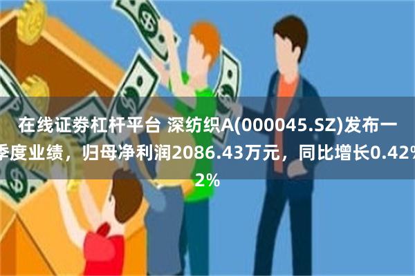 在线证劵杠杆平台 深纺织A(000045.SZ)发布一季度业绩，归母净利润2086.43万元，同比增长0.42%