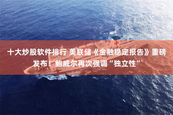 十大炒股软件排行 美联储《金融稳定报告》重磅发布！鲍威尔再次强调“独立性”
