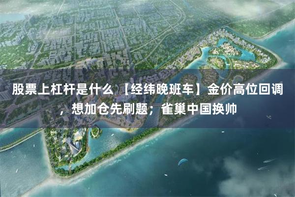 股票上杠杆是什么 【经纬晚班车】金价高位回调，想加仓先刷题；雀巢中国换帅