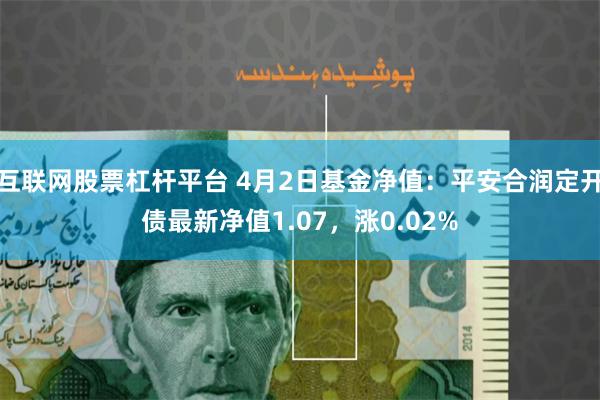 互联网股票杠杆平台 4月2日基金净值：平安合润定开债最新净值1.07，涨0.02%