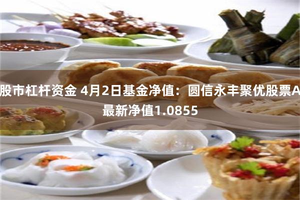 股市杠杆资金 4月2日基金净值：圆信永丰聚优股票A最新净值1.0855