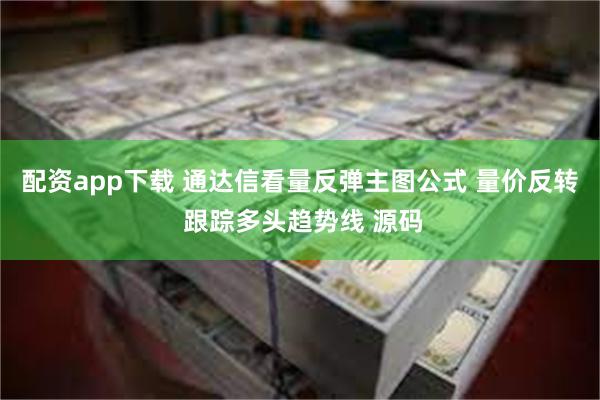 配资app下载 通达信看量反弹主图公式 量价反转 跟踪多头趋势线 源码