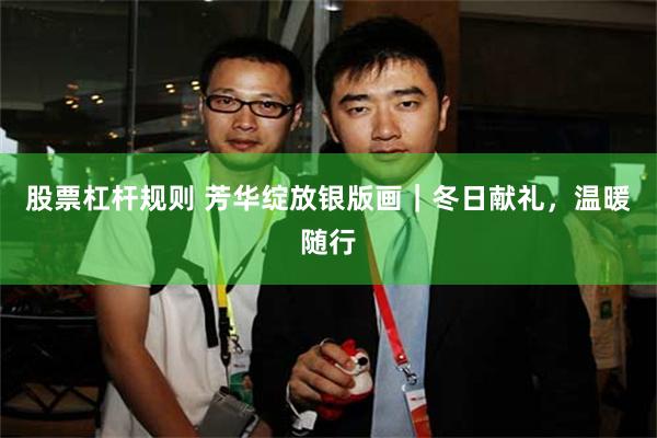 股票杠杆规则 芳华绽放银版画｜冬日献礼，温暖随行