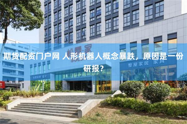 期货配资门户网 人形机器人概念暴跌，原因是一份研报？
