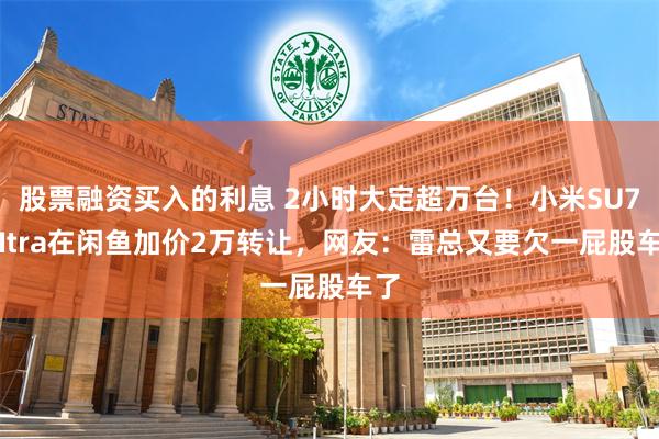 股票融资买入的利息 2小时大定超万台！小米SU7 UItra在闲鱼加价2万转让，网友：雷总又要欠一屁股车了