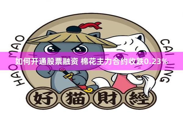 如何开通股票融资 棉花主力合约收跌0.23%