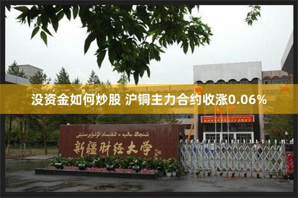 没资金如何炒股 沪铜主力合约收涨0.06%