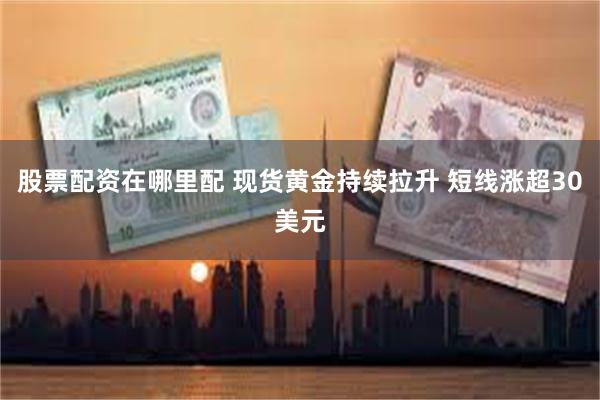 股票配资在哪里配 现货黄金持续拉升 短线涨超30美元