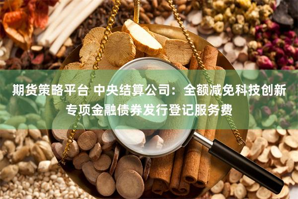 期货策略平台 中央结算公司：全额减免科技创新专项金融债券发行登记服务费