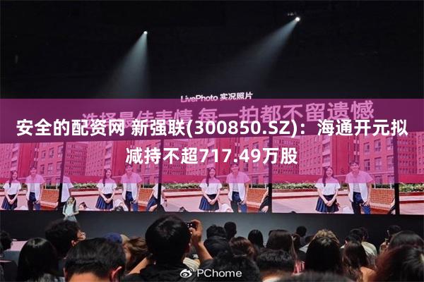 安全的配资网 新强联(300850.SZ)：海通开元拟减持不超717.49万股
