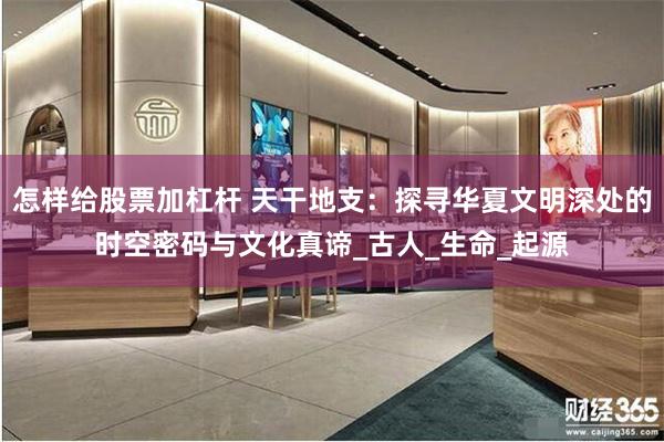怎样给股票加杠杆 天干地支：探寻华夏文明深处的时空密码与文化真谛_古人_生命_起源