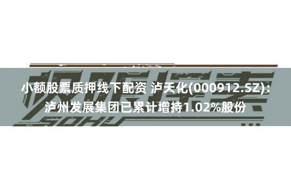 小额股票质押线下配资 泸天化(000912.SZ)：泸州发展集团已累计增持1.02%股份