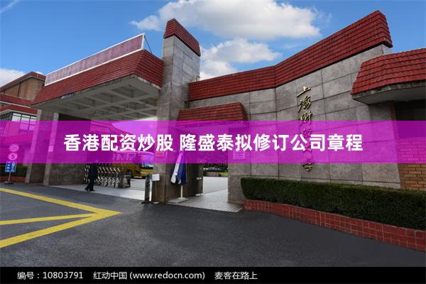 香港配资炒股 隆盛泰拟修订公司章程