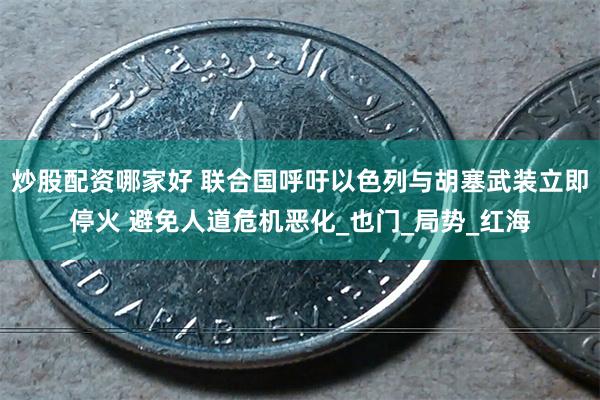 炒股配资哪家好 联合国呼吁以色列与胡塞武装立即停火 避免人道危机恶化_也门_局势_红海