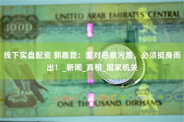 线下实盘配资 郭嘉昆：面对恶意污蔑，必须挺身而出！_新闻_真相_国家机关